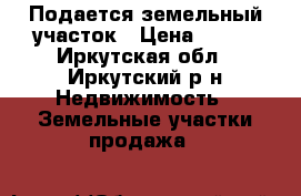 Подается земельный участок › Цена ­ 150 - Иркутская обл., Иркутский р-н Недвижимость » Земельные участки продажа   